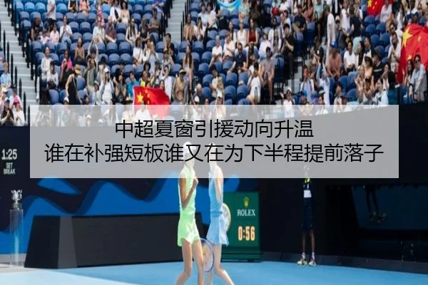 中超夏窗引援动向升温 谁在补强短板谁又在为下半程提前落子